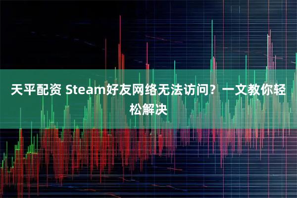 天平配资 Steam好友网络无法访问？一文教你轻松解决
