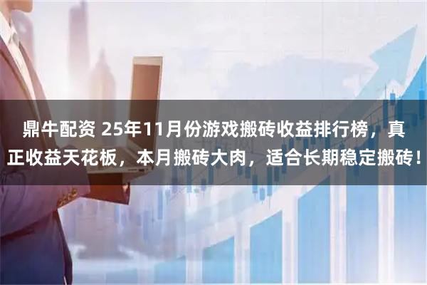鼎牛配资 25年11月份游戏搬砖收益排行榜，真正收益天花板，本月搬砖大肉，适合长期稳定搬砖！