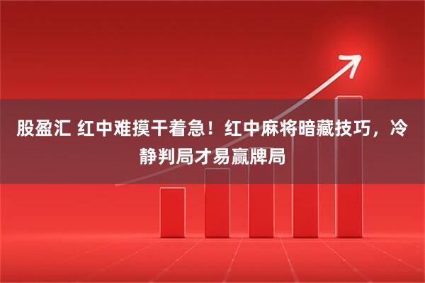 股盈汇 红中难摸干着急！红中麻将暗藏技巧，冷静判局才易赢牌局