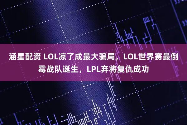 涵星配资 LOL凉了成最大骗局，LOL世界赛最倒霉战队诞生，LPL弃将复仇成功