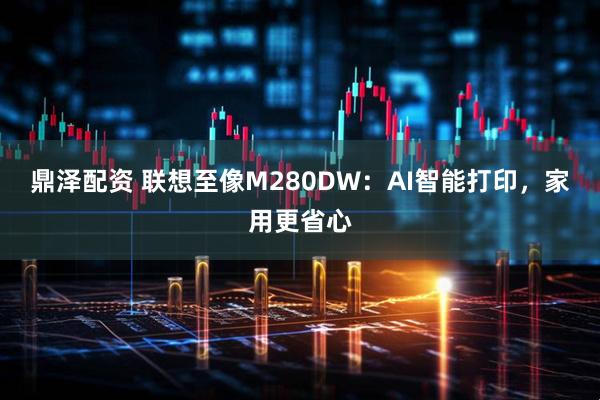 鼎泽配资 联想至像M280DW：AI智能打印，家用更省心