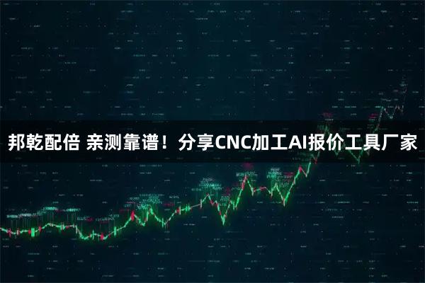 邦乾配倍 亲测靠谱！分享CNC加工AI报价工具厂家