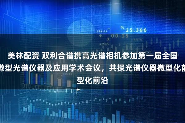 美林配资 双利合谱携高光谱相机参加第一届全国小微型光谱仪器及应用学术会议，共探光谱仪器微型化前沿