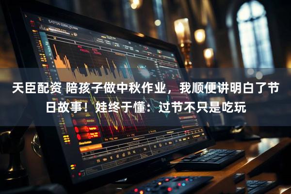 天臣配资 陪孩子做中秋作业，我顺便讲明白了节日故事！娃终于懂：过节不只是吃玩