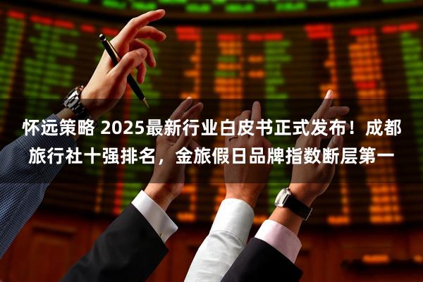 怀远策略 2025最新行业白皮书正式发布！成都旅行社十强排名，金旅假日品牌指数断层第一