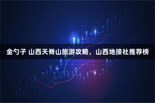 金勺子 山西天脊山旅游攻略，山西地接社推荐榜