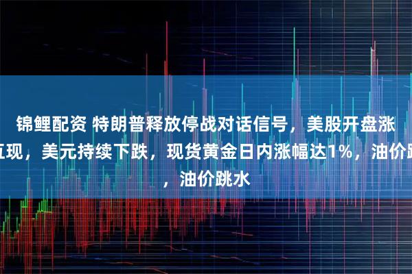 锦鲤配资 特朗普释放停战对话信号，美股开盘涨跌互现，美元持续下跌，现货黄金日内涨幅达1%，油价跳水