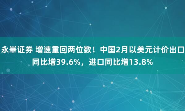 永崋证券 增速重回两位数！中国2月以美元计价出口同比增39.6%，进口同比增13.8%