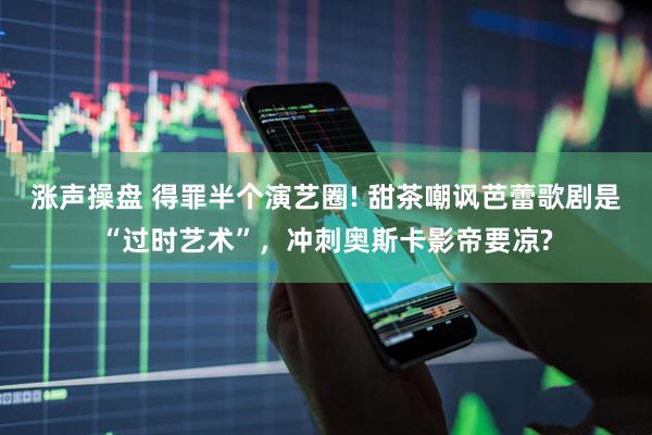 涨声操盘 得罪半个演艺圈! 甜茶嘲讽芭蕾歌剧是“过时艺术”，冲刺奥斯卡影帝要凉?