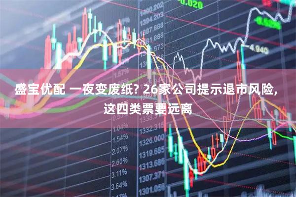 盛宝优配 一夜变废纸? 26家公司提示退市风险, 这四类票要远离