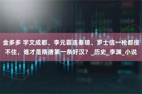 金多多 宇文成都、李元霸连秦琼、罗士信一枪都接不住，谁才是隋唐第一条好汉？_历史_李渊_小说