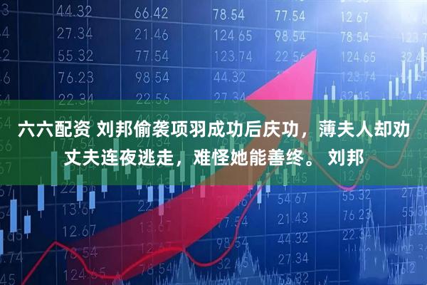 六六配资 刘邦偷袭项羽成功后庆功,薄夫人却劝丈夫连夜逃走,难怪她能善终。 刘邦