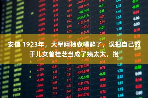 安信 1923年,大军阀杨森喝醉了,误把自己的干儿女曾桂芝当成了姨太太,抱