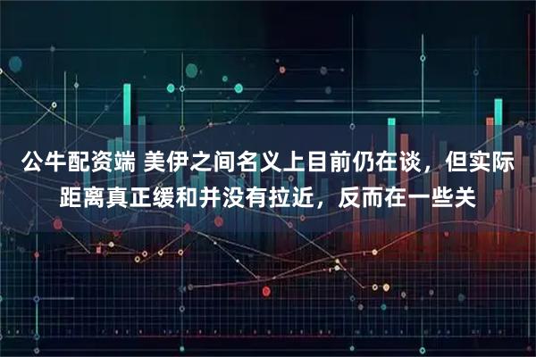 公牛配资端 美伊之间名义上目前仍在谈，但实际距离真正缓和并没有拉近，反而在一些关