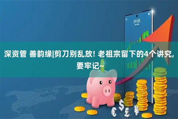 深资管 善韵缘|剪刀别乱放! 老祖宗留下的4个讲究, 要牢记~