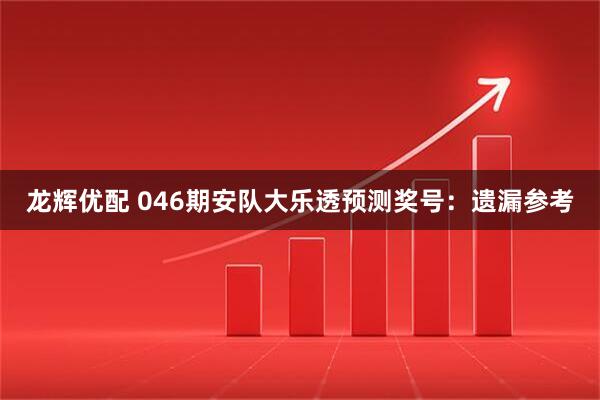 龙辉优配 046期安队大乐透预测奖号：遗漏参考