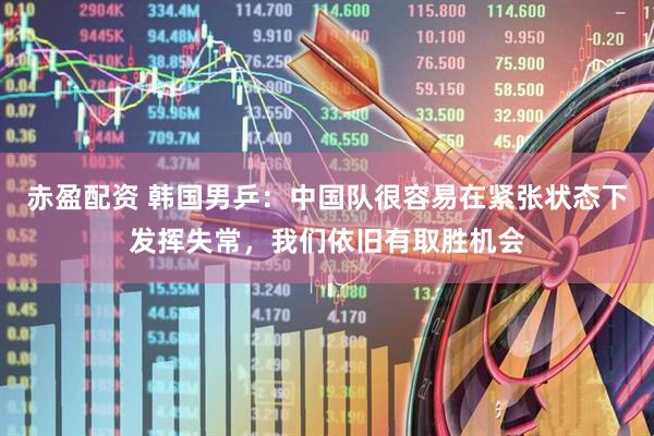 赤盈配资 韩国男乒：中国队很容易在紧张状态下发挥失常，我们依旧有取胜机会