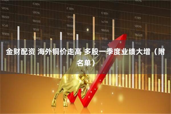金财配资 海外铜价走高 多股一季度业绩大增（附名单）