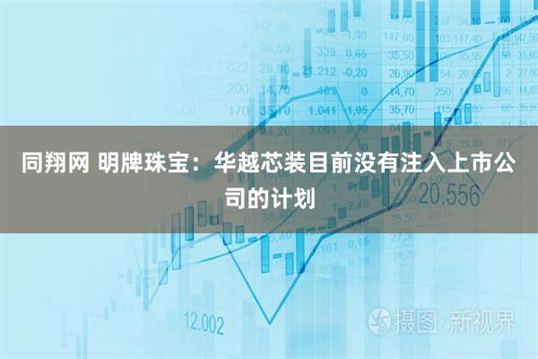 同翔网 明牌珠宝：华越芯装目前没有注入上市公司的计划