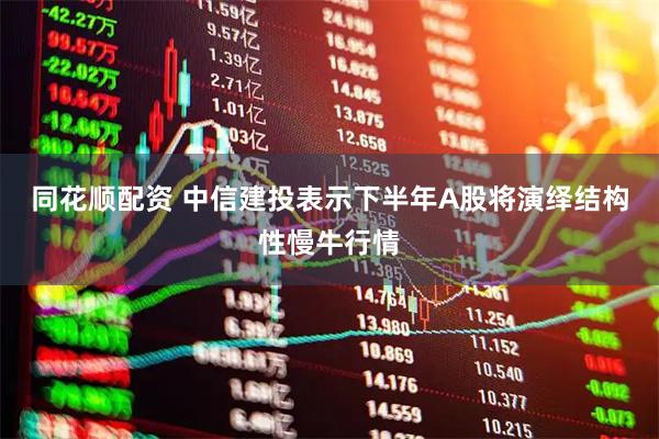 同花顺配资 中信建投表示下半年A股将演绎结构性慢牛行情