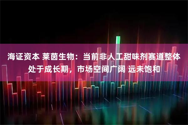 海证资本 莱茵生物：当前非人工甜味剂赛道整体处于成长期，市场空间广阔 远未饱和