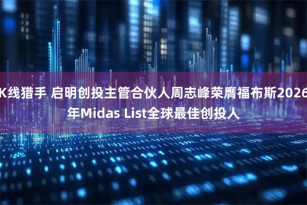K线猎手 启明创投主管合伙人周志峰荣膺福布斯2026年Midas List全球最佳创投人