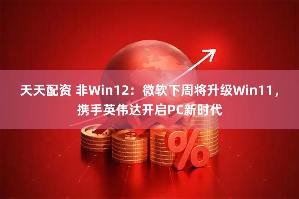 天天配资 非Win12：微软下周将升级Win11，携手英伟达开启PC新时代