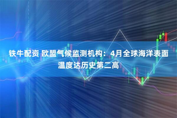 铁牛配资 欧盟气候监测机构：4月全球海洋表面温度达历史第二高