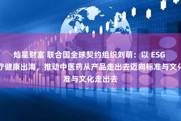 灿星财富 联合国全球契约组织刘萌：以 ESG 引领医疗健康出海，推动中医药从产品走出去迈向标准与文化走出去