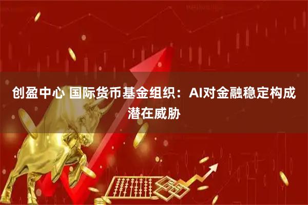 创盈中心 国际货币基金组织：AI对金融稳定构成潜在威胁