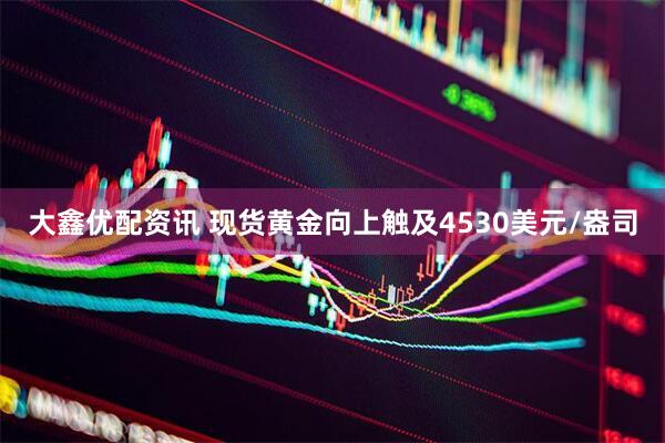 大鑫优配资讯 现货黄金向上触及4530美元/盎司