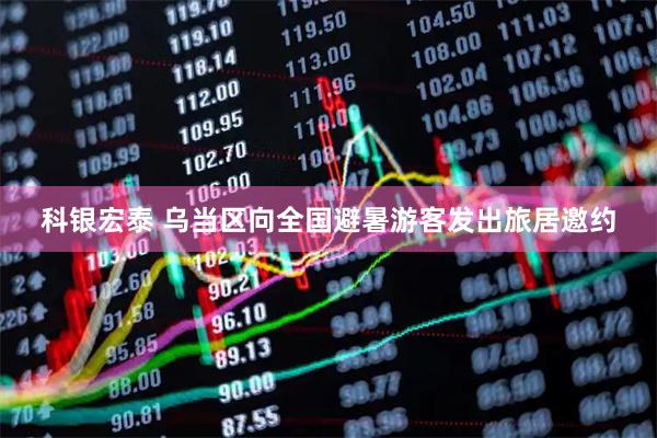科银宏泰 乌当区向全国避暑游客发出旅居邀约