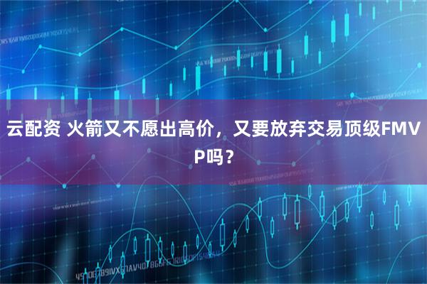 云配资 火箭又不愿出高价，又要放弃交易顶级FMVP吗？