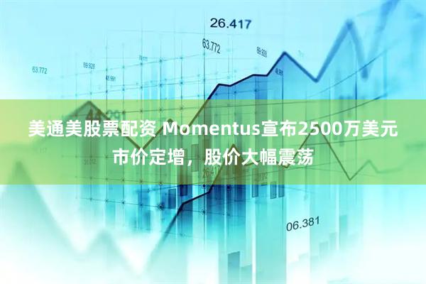 美通美股票配资 Momentus宣布2500万美元市价定增，股价大幅震荡