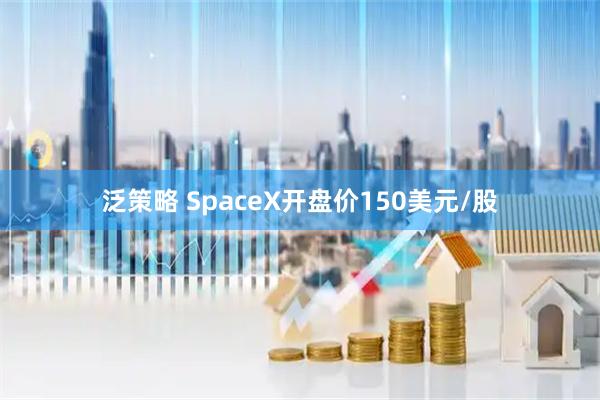 泛策略 SpaceX开盘价150美元/股