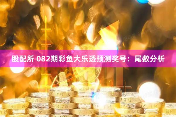 股配所 082期彩鱼大乐透预测奖号：尾数分析
