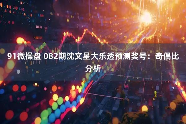 91微操盘 082期沈文星大乐透预测奖号：奇偶比分析