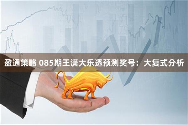 盈通策略 085期王潇大乐透预测奖号：大复式分析