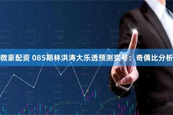 微豪配资 085期林洪涛大乐透预测奖号：奇偶比分析