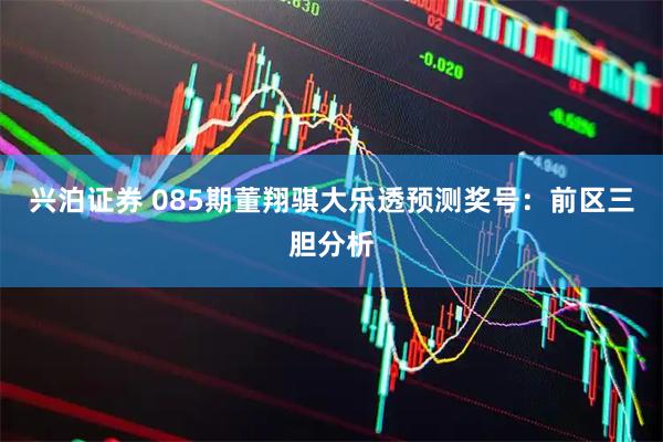 兴泊证券 085期董翔骐大乐透预测奖号：前区三胆分析