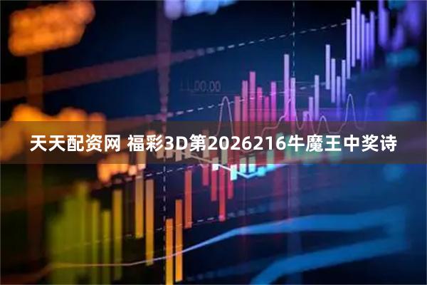 天天配资网 福彩3D第2026216牛魔王中奖诗