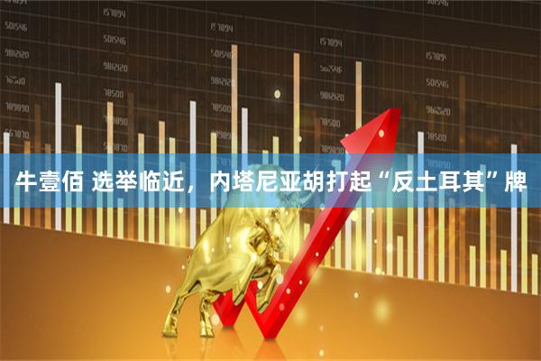 牛壹佰 选举临近，内塔尼亚胡打起“反土耳其”牌