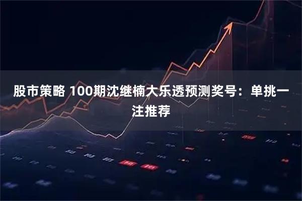 股市策略 100期沈继楠大乐透预测奖号：单挑一注推荐