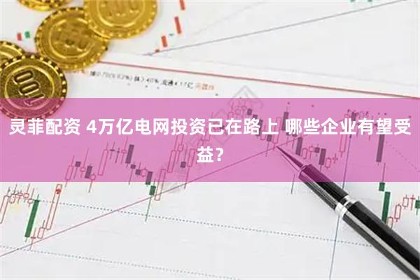灵菲配资 4万亿电网投资已在路上 哪些企业有望受益？