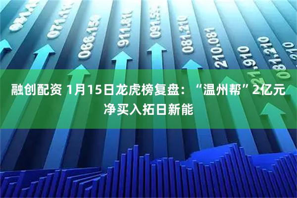 融创配资 1月15日龙虎榜复盘：“温州帮”2亿元净买入拓日新能